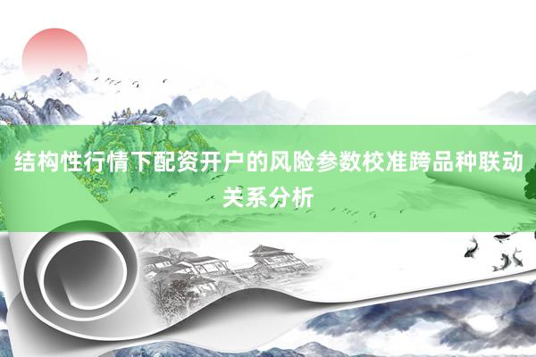 结构性行情下配资开户的风险参数校准跨品种联动关系分析