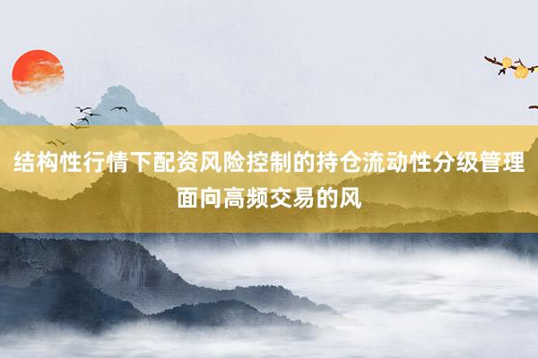 结构性行情下配资风险控制的持仓流动性分级管理面向高频交易的风