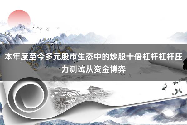 本年度至今多元股市生态中的炒股十倍杠杆杠杆压力测试从资金博弈
