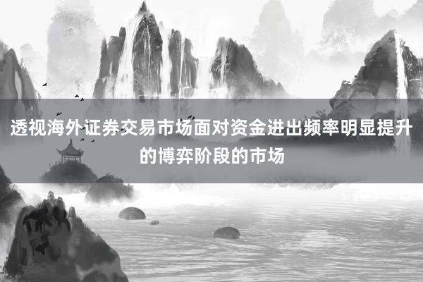 透视海外证券交易市场面对资金进出频率明显提升的博弈阶段的市场