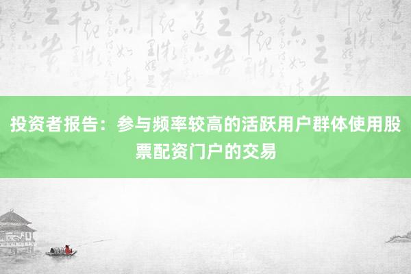 投资者报告：参与频率较高的活跃用户群体使用股票配资门户的交易
