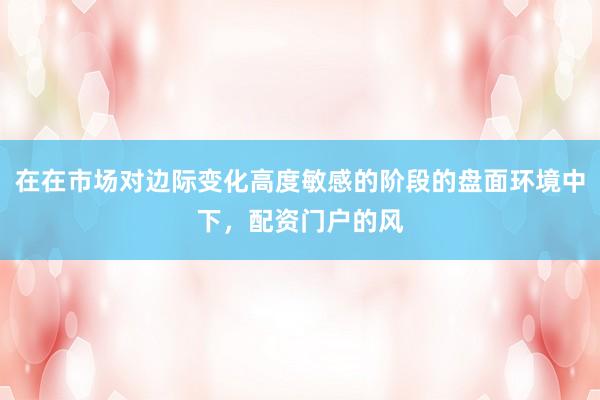 在在市场对边际变化高度敏感的阶段的盘面环境中下，配资门户的风