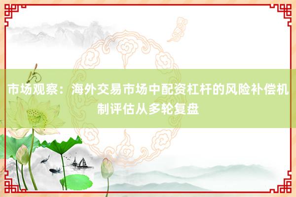 市场观察：海外交易市场中配资杠杆的风险补偿机制评估从多轮复盘