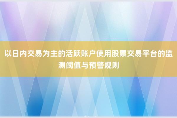 以日内交易为主的活跃账户使用股票交易平台的监测阈值与预警规则