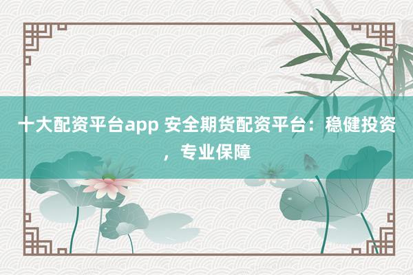 十大配资平台app 安全期货配资平台：稳健投资，专业保障
