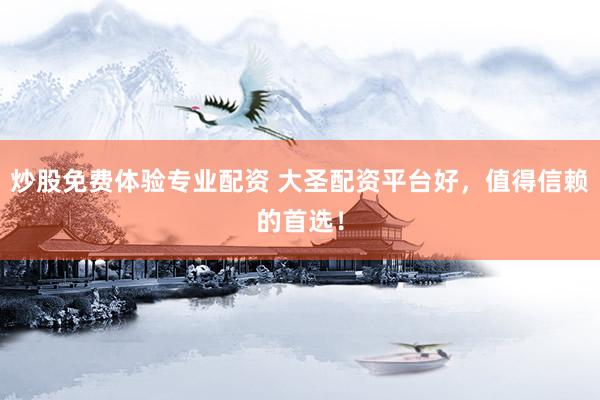 炒股免费体验专业配资 大圣配资平台好，值得信赖的首选！