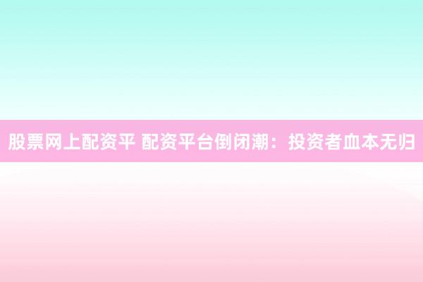 股票网上配资平 配资平台倒闭潮：投资者血本无归