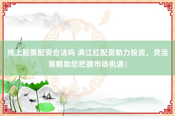 线上股票配资合法吗 满江红配资助力投资，灵活策略助您把握市场机遇！