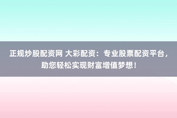 正规炒股配资网 大彩配资：专业股票配资平台，助您轻松实现财富增值梦想！