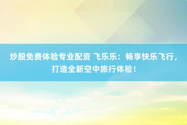 炒股免费体验专业配资 飞乐乐：畅享快乐飞行，打造全新空中旅行体验！