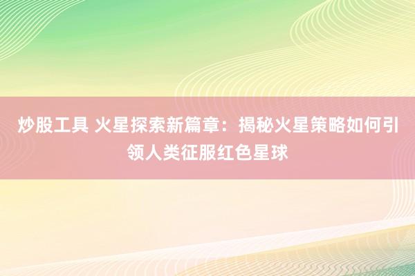 炒股工具 火星探索新篇章：揭秘火星策略如何引领人类征服红色星球