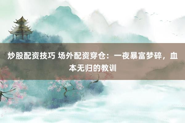 炒股配资技巧 场外配资穿仓：一夜暴富梦碎，血本无归的教训