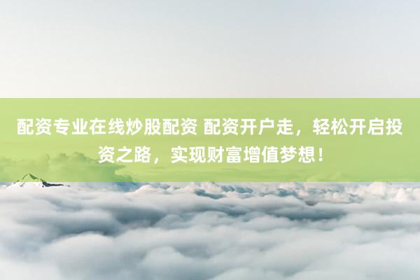 配资专业在线炒股配资 配资开户走，轻松开启投资之路，实现财富增值梦想！