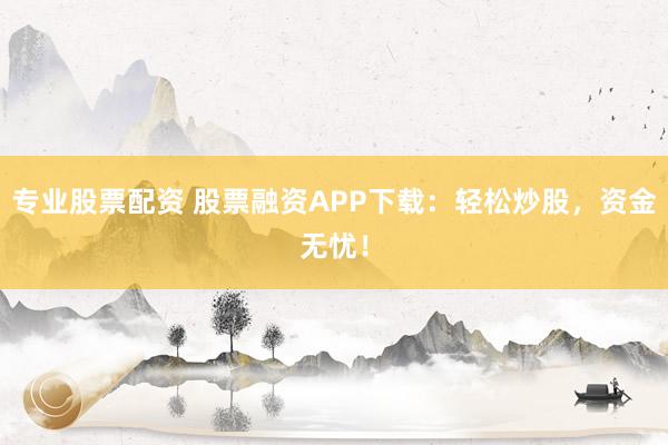 专业股票配资 股票融资APP下载：轻松炒股，资金无忧！
