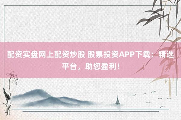 配资实盘网上配资炒股 股票投资APP下载：精选平台，助您盈利！
