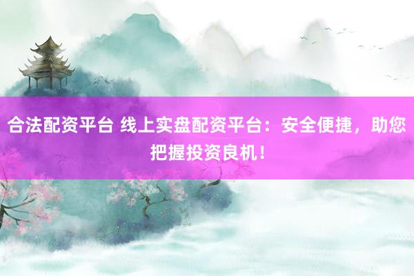 合法配资平台 线上实盘配资平台：安全便捷，助您把握投资良机！