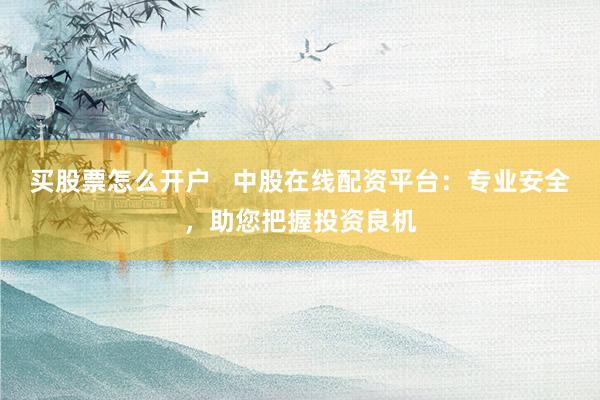 买股票怎么开户   中股在线配资平台：专业安全，助您把握投资良机