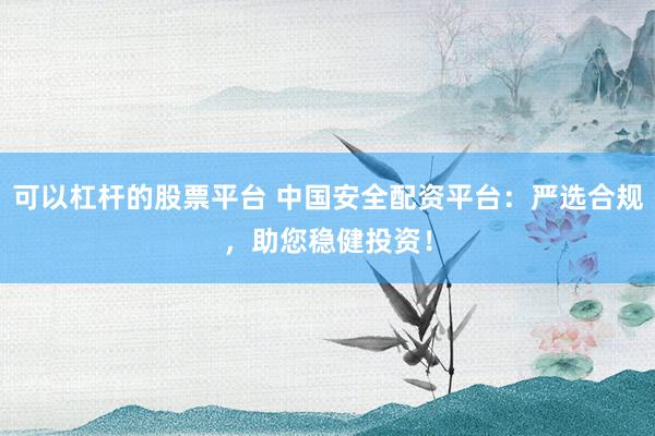可以杠杆的股票平台 中国安全配资平台：严选合规，助您稳健投资！