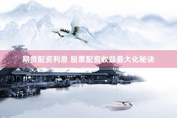 期货配资利息 股票配资收益最大化秘诀