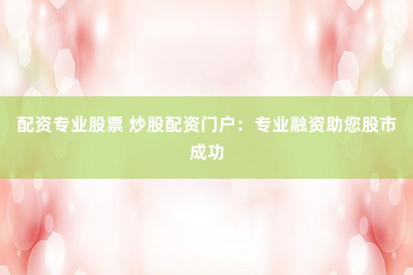 配资专业股票 炒股配资门户：专业融资助您股市成功