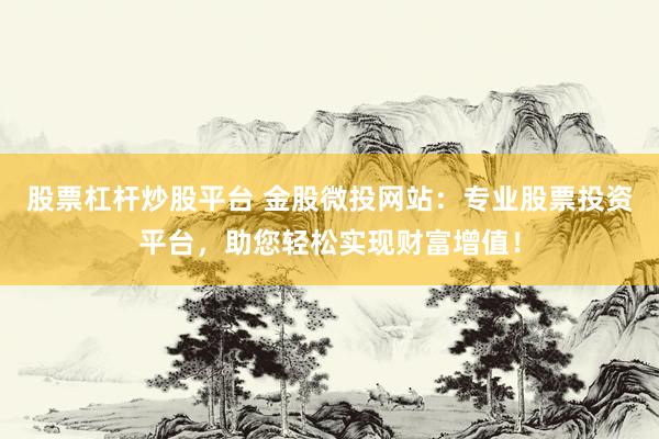股票杠杆炒股平台 金股微投网站：专业股票投资平台，助您轻松实现财富增值！