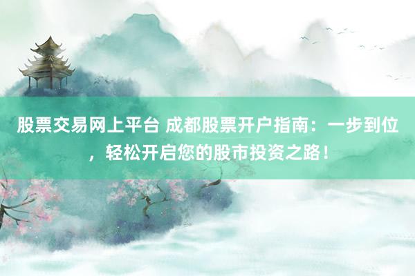 股票交易网上平台 成都股票开户指南：一步到位，轻松开启您的股市投资之路！