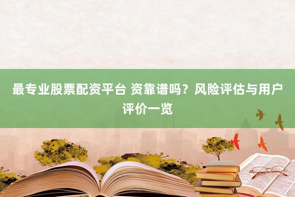 最专业股票配资平台 资靠谱吗？风险评估与用户评价一览