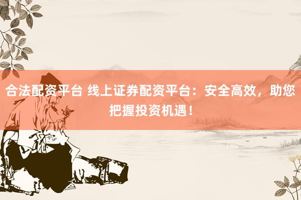 合法配资平台 线上证券配资平台：安全高效，助您把握投资机遇！
