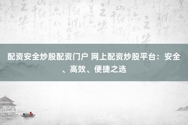 配资安全炒股配资门户 网上配资炒股平台：安全、高效、便捷之选