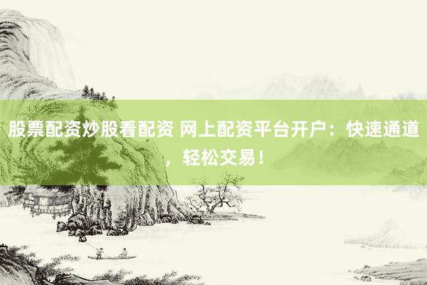 股票配资炒股看配资 网上配资平台开户：快速通道，轻松交易！