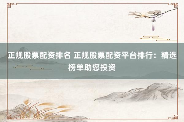 正规股票配资排名 正规股票配资平台排行：精选榜单助您投资
