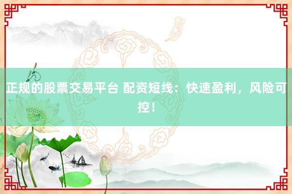 正规的股票交易平台 配资短线：快速盈利，风险可控！