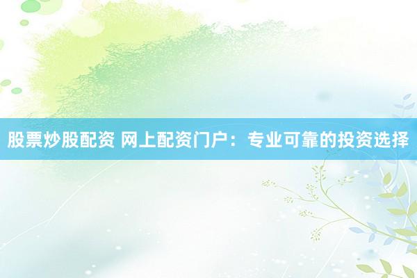 股票炒股配资 网上配资门户：专业可靠的投资选择