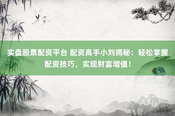 实盘股票配资平台 配资高手小刘揭秘：轻松掌握配资技巧，实现财富增值！