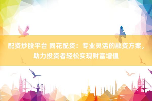 配资炒股平台 同花配资：专业灵活的融资方案，助力投资者轻松实现财富增值