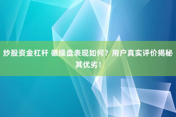 炒股资金杠杆 徽操盘表现如何？用户真实评价揭秘其优劣！