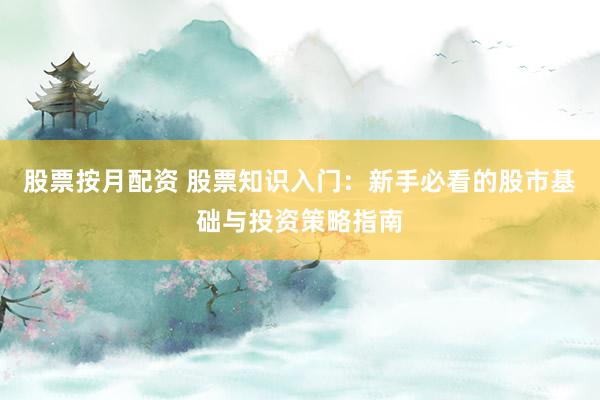 股票按月配资 股票知识入门：新手必看的股市基础与投资策略指南