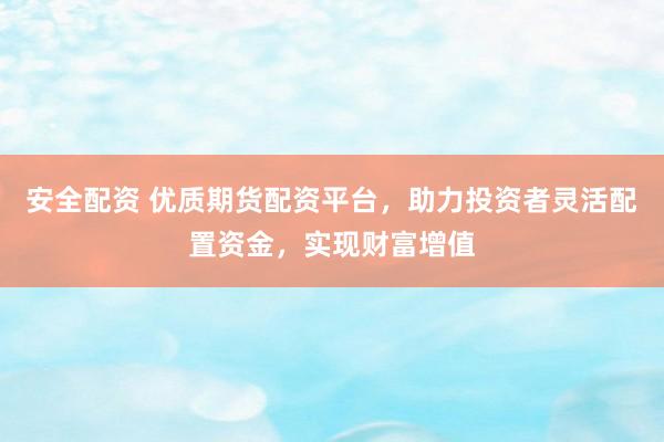 安全配资 优质期货配资平台，助力投资者灵活配置资金，实现财富增值