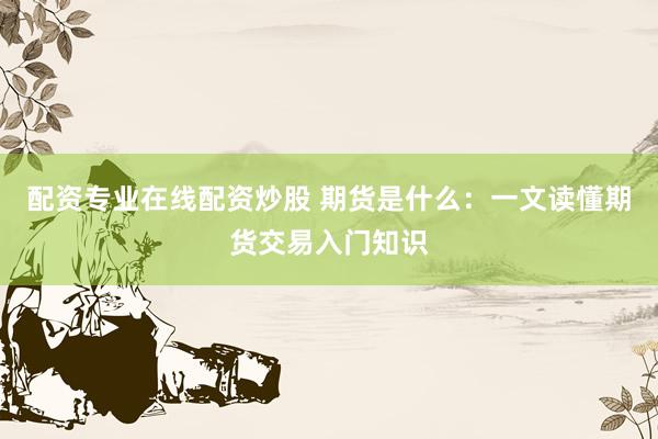 配资专业在线配资炒股 期货是什么：一文读懂期货交易入门知识