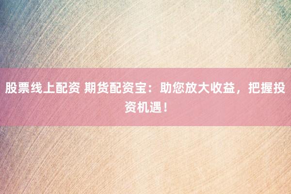 股票线上配资 期货配资宝：助您放大收益，把握投资机遇！