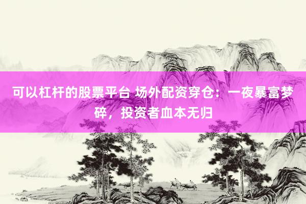 可以杠杆的股票平台 场外配资穿仓：一夜暴富梦碎，投资者血本无归