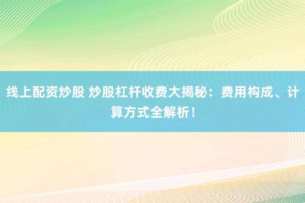 线上配资炒股 炒股杠杆收费大揭秘：费用构成、计算方式全解析！
