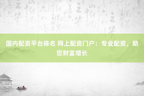 国内配资平台排名 网上配资门户：专业配资，助您财富增长