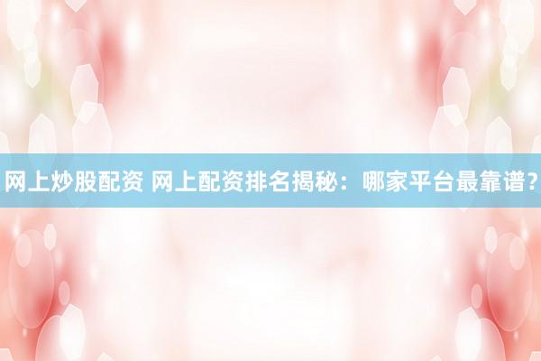 网上炒股配资 网上配资排名揭秘：哪家平台最靠谱？