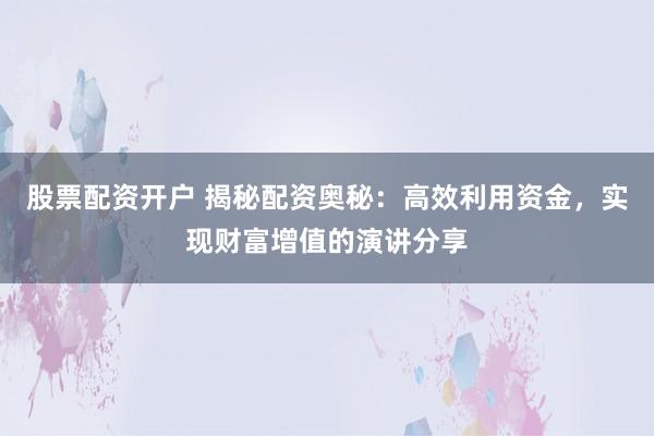 股票配资开户 揭秘配资奥秘：高效利用资金，实现财富增值的演讲分享