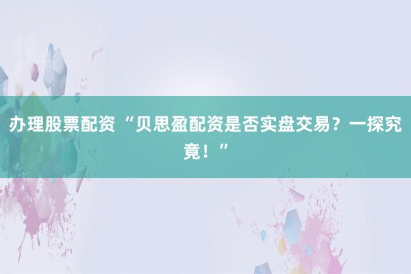 办理股票配资 “贝思盈配资是否实盘交易？一探究竟！”