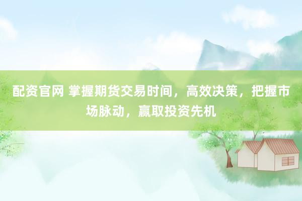 配资官网 掌握期货交易时间，高效决策，把握市场脉动，赢取投资先机