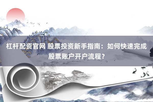 杠杆配资官网 股票投资新手指南：如何快速完成股票账户开户流程？