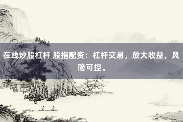 在线炒股杠杆 股指配资：杠杆交易，放大收益，风险可控。