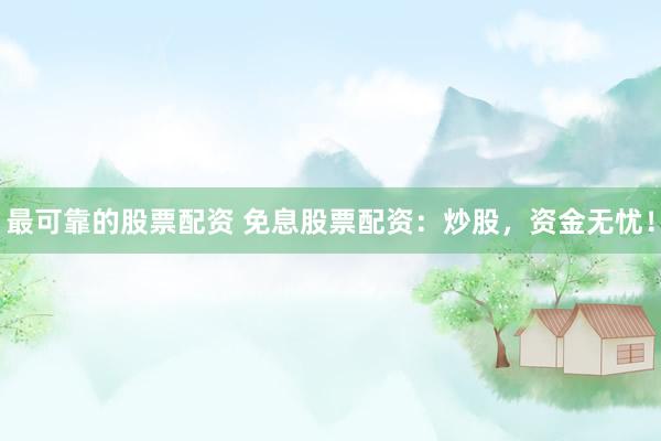 最可靠的股票配资 免息股票配资：炒股，资金无忧！